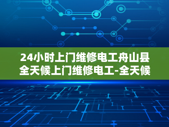 24小时上门维修电工舟山县全天候上门维修电工-全天候服务，24小时上门维修电工舟山县