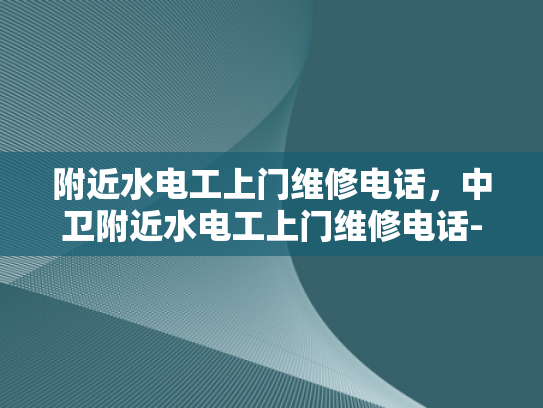附近水电工上门维修电话，中卫附近水电工上门维修电话-紧急求助，寻找附近的水电工维修服务