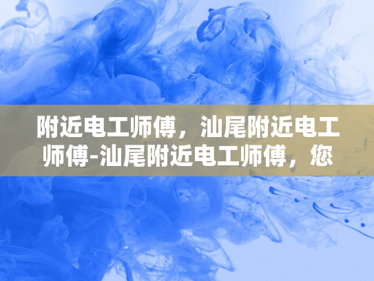附近电工师傅，汕尾附近电工师傅-汕尾附近电工师傅，您的家庭和商业用电安全守护者