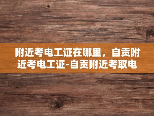 附近考电工证在哪里，自贡附近考电工证-自贡附近考取电工证的指南
