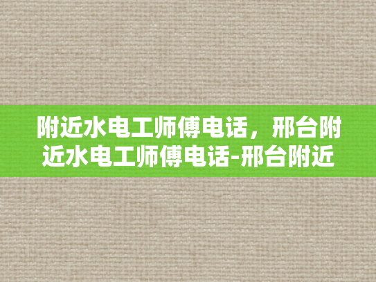 附近水电工师傅电话，邢台附近水电工师傅电话-邢台附近水电工师傅电话