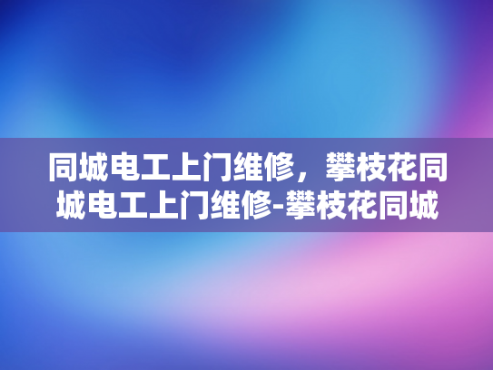 同城电工上门维修，攀枝花同城电工上门维修-攀枝花同城电工上门维修服务
