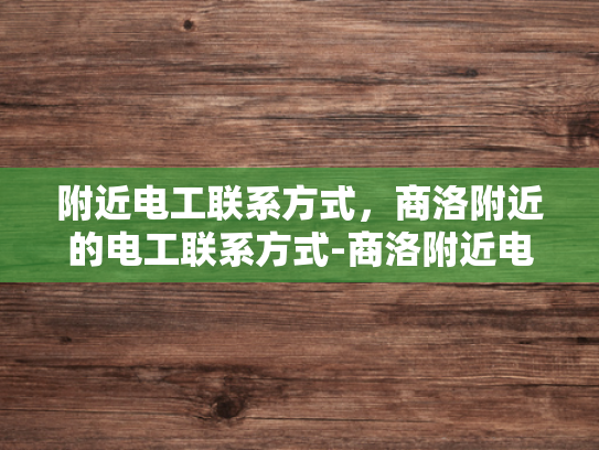 附近电工联系方式，商洛附近的电工联系方式-商洛附近电工联系方式大全