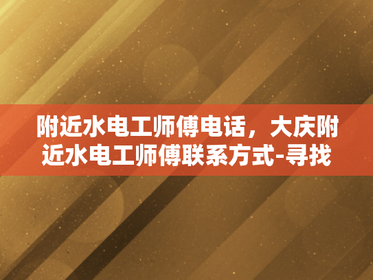 附近水电工师傅电话，大庆附近水电工师傅联系方式-寻找大庆附近水电工师傅的便捷途径