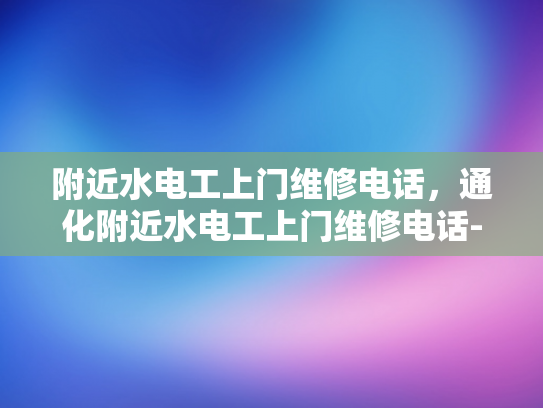 附近水电工上门维修电话，通化附近水电工上门维修电话-通化附近水电工上门维修电话