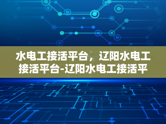 水电工接活平台，辽阳水电工接活平台-辽阳水电工接活平台，打造高效、便捷的水电工服务新生态