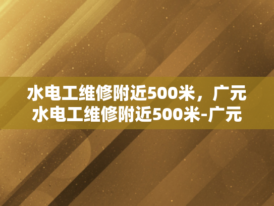 水电工维修附近500米，广元水电工维修附近500米-广元地区水电工维修服务—快速响应，专业保障