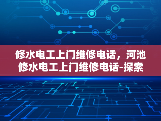 修水电工上门维修电话，河池修水电工上门维修电话-探索河池与修水电工服务，专业维修，贴心到家