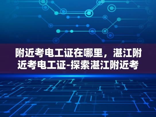 附近考电工证在哪里，湛江附近考电工证-探索湛江附近考取电工证的便捷途径