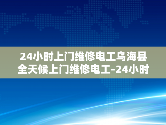 24小时上门维修电工乌海县全天候上门维修电工-24小时上门维修电工—乌海县全天候服务的承诺