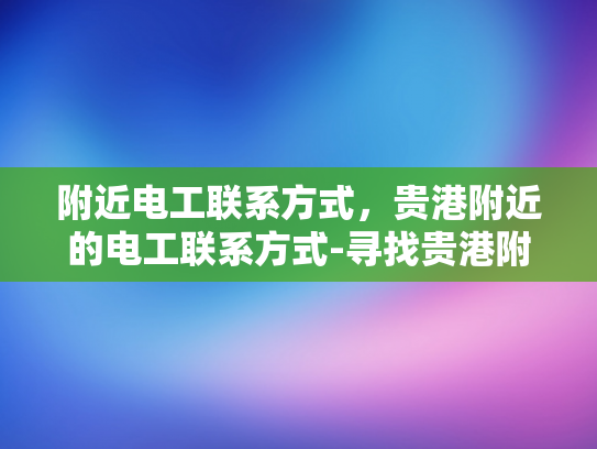 附近电工联系方式，贵港附近的电工联系方式-寻找贵港附近电工的实用指南