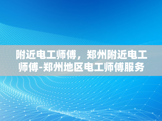 附近电工师傅，郑州附近电工师傅-郑州地区电工师傅服务指南