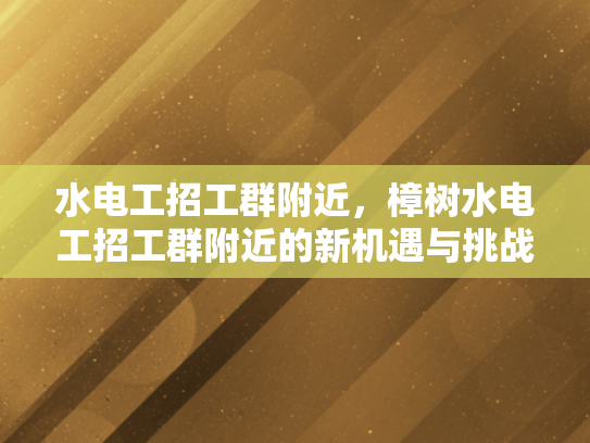 水电工招工群附近，樟树水电工招工群附近的新机遇与挑战-樟树水电工招工群附近新机遇与挑战