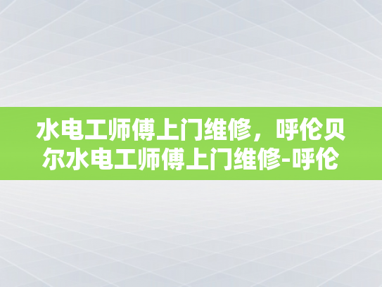 水电工师傅上门维修，呼伦贝尔水电工师傅上门维修-呼伦贝尔水电工师傅上门维修服务