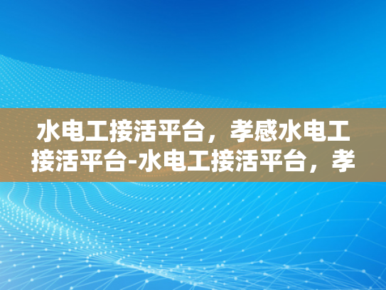 水电工接活平台，孝感水电工接活平台-水电工接活平台，孝感地区专业服务的新选择