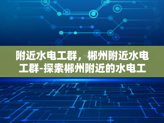 附近水电工群，郴州附近水电工群-探索郴州附近的水电工群—一个专业交流与合作的平台