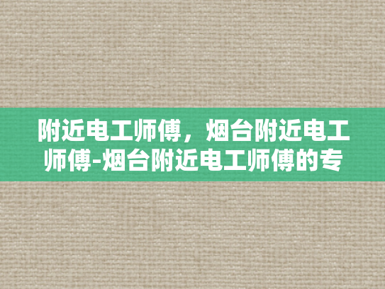 附近电工师傅，烟台附近电工师傅-烟台附近电工师傅的专业技能与服务特色