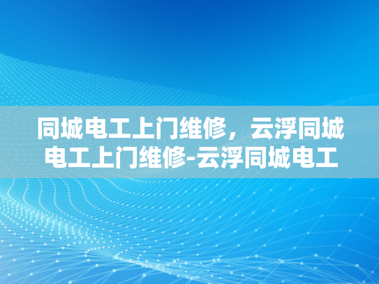 同城电工上门维修，云浮同城电工上门维修-云浮同城电工上门维修服务，快速响应，专业保障