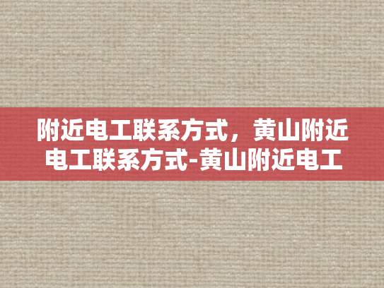 附近电工联系方式，黄山附近电工联系方式-黄山附近电工联系方式