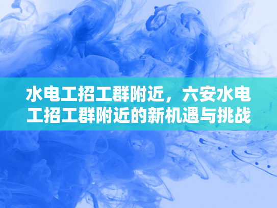 水电工招工群附近，六安水电工招工群附近的新机遇与挑战-水电工招工群附近，六安水电工招工群附近的新机遇与挑战