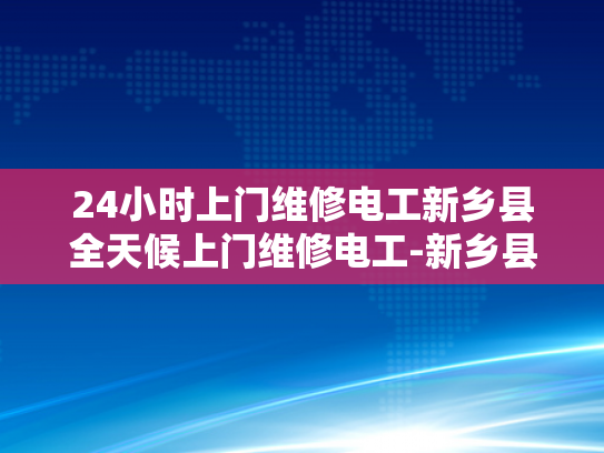 24小时上门维修电工新乡县全天候上门维修电工-新乡县全天候上门维修电工服务