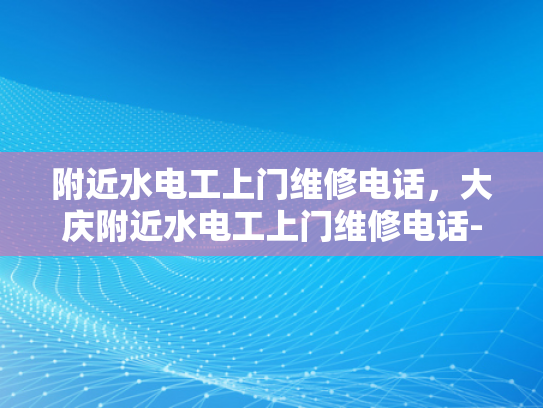 附近水电工上门维修电话，大庆附近水电工上门维修电话-大庆附近水电工上门维修电话