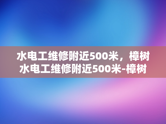 水电工维修附近500米，樟树水电工维修附近500米-樟树水电工维修服务—附近500米内，您身边的水电专家
