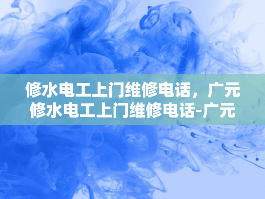 修水电工上门维修电话，广元修水电工上门维修电话-广元修水电工上门维修电话