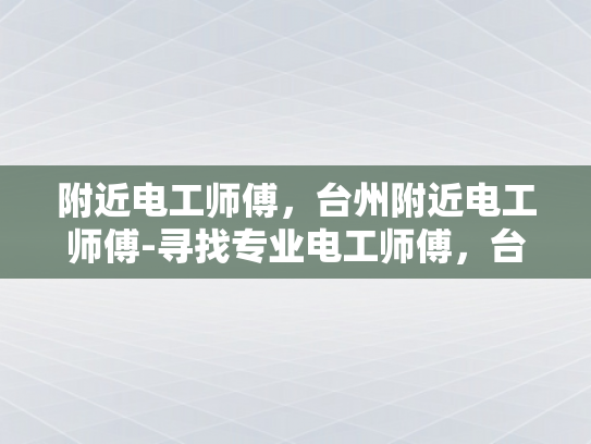 附近电工师傅，台州附近电工师傅-寻找专业电工师傅，台州附近电工师傅服务指南