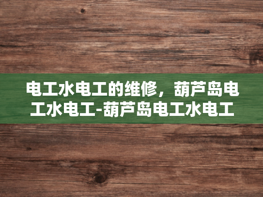 电工水电工的维修，葫芦岛电工水电工-葫芦岛电工水电工维修服务的重要性