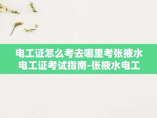 电工证怎么考去哪里考张掖水电工证考试指南-张掖水电工证考试指南