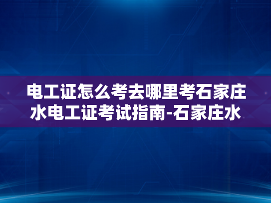 电工证怎么考去哪里考石家庄水电工证考试指南-石家庄水电工证考试指南