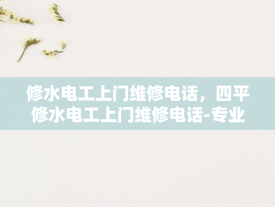 修水电工上门维修电话，四平修水电工上门维修电话-专业电工服务，确保您的电力安全