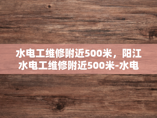 水电工维修附近500米，阳江水电工维修附近500米-水电工维修服务，阳江地区500米范围内，您身边的水电专家