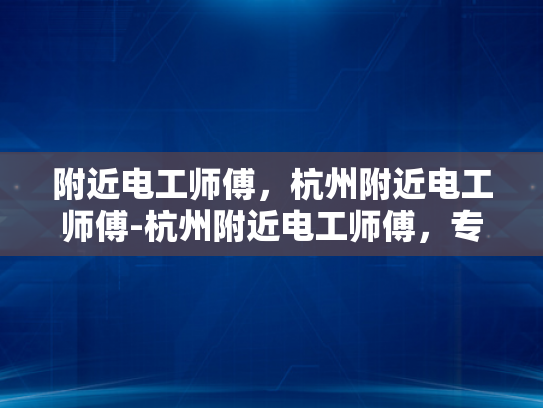 附近电工师傅，杭州附近电工师傅-杭州附近电工师傅，专业服务，值得信赖