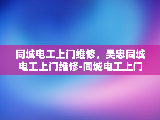同城电工上门维修，吴忠同城电工上门维修-同城电工上门维修服务，吴忠地区的便捷选择