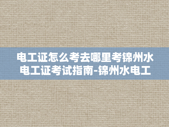 电工证怎么考去哪里考锦州水电工证考试指南-锦州水电工证考试指南