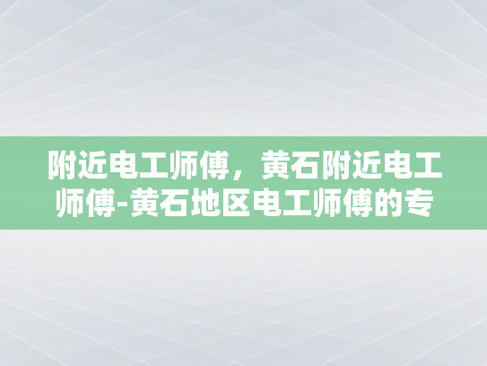 附近电工师傅，黄石附近电工师傅-黄石地区电工师傅的专业技能与服务