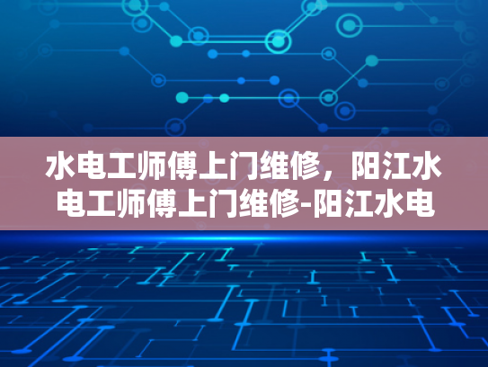 水电工师傅上门维修，阳江水电工师傅上门维修-阳江水电工师傅上门维修服务