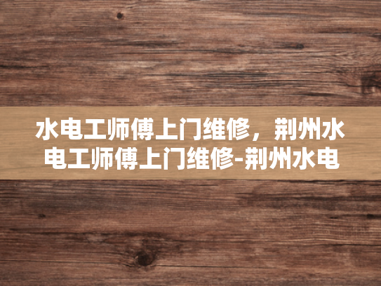 水电工师傅上门维修，荆州水电工师傅上门维修-荆州水电工师傅上门维修服务