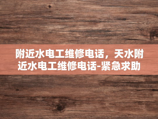 附近水电工维修电话，天水附近水电工维修电话-紧急求助，附近水电工维修电话