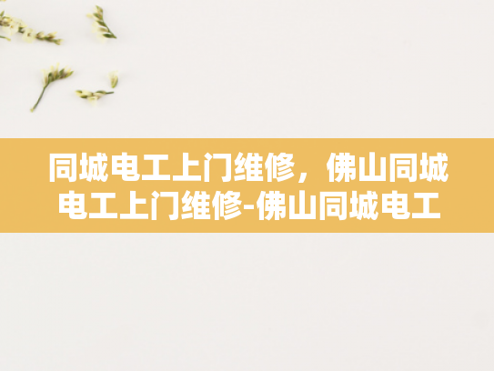 同城电工上门维修，佛山同城电工上门维修-佛山同城电工上门维修服务，快速响应，专业保障