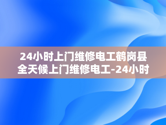 24小时上门维修电工鹤岗县全天候上门维修电工-24小时上门维修电工鹤岗县全天候服务