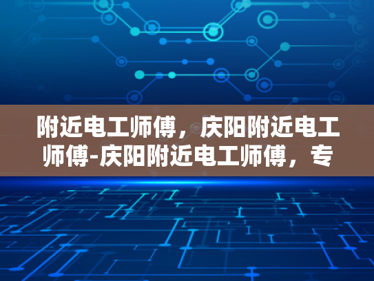 附近电工师傅，庆阳附近电工师傅-庆阳附近电工师傅，专业服务，保障安全