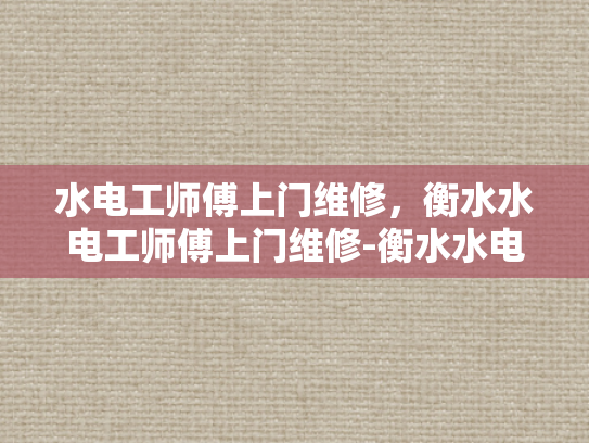 水电工师傅上门维修，衡水水电工师傅上门维修-衡水水电工师傅上门维修服务