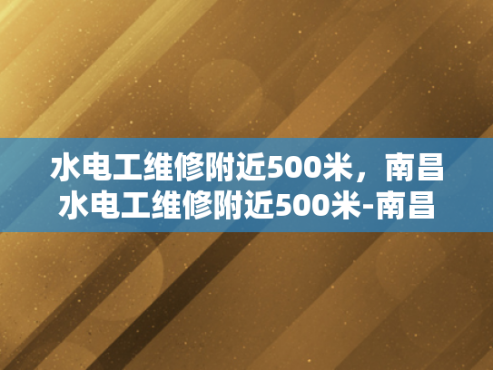 水电工维修附近500米，南昌水电工维修附近500米-南昌水电工维修服务，500米范围内，快速响应与专业解决方案