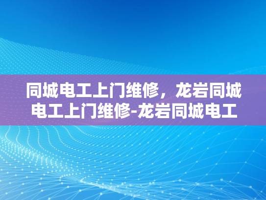 同城电工上门维修，龙岩同城电工上门维修-龙岩同城电工上门维修服务，便捷、高效、安全