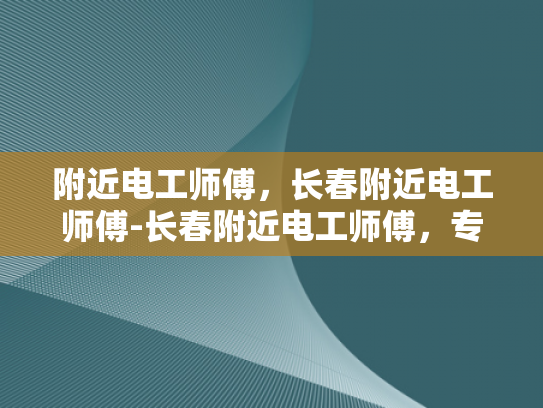 附近电工师傅，长春附近电工师傅-长春附近电工师傅，专业服务，保障您的用电安全