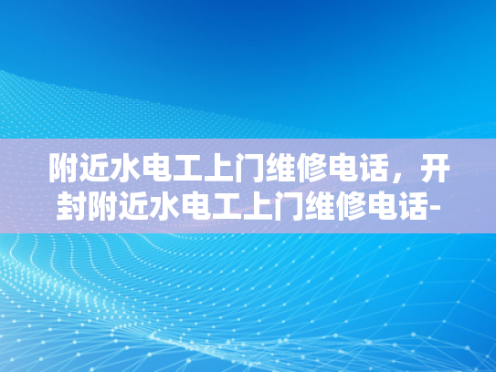 附近水电工上门维修电话，开封附近水电工上门维修电话-开封附近水电工上门维修电话