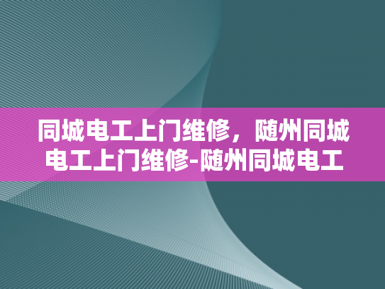 同城电工上门维修，随州同城电工上门维修-随州同城电工上门维修服务，您的电力问题，我们来搞定！